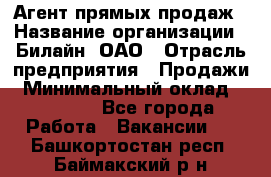 Агент прямых продаж › Название организации ­ Билайн, ОАО › Отрасль предприятия ­ Продажи › Минимальный оклад ­ 15 000 - Все города Работа » Вакансии   . Башкортостан респ.,Баймакский р-н